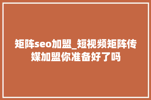 矩阵seo加盟_短视频矩阵传媒加盟你准备好了吗 矩阵seo加盟_短视频矩阵传媒加盟你准备好了吗 搜狗SEO