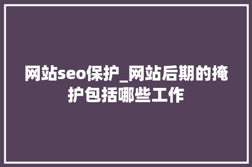 网站seo保护_网站后期的掩护包括哪些工作 网站seo保护_网站后期的掩护包括哪些工作 SEO关键词