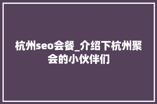 杭州seo会餐_介绍下杭州聚会的小伙伴们