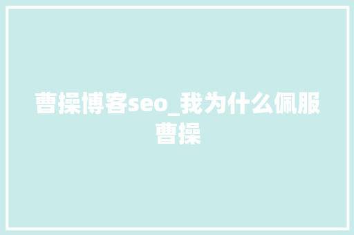 曹操博客seo_我为什么佩服曹操 曹操博客seo_我为什么佩服曹操 网站建设公司