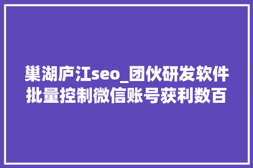 巢湖庐江seo_团伙研发软件批量控制微信账号获利数百万元 研发者和运用者均获刑