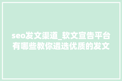 seo发文渠道_软文宣告平台有哪些教你遴选优质的发文平台宣告效果更好 seo发文渠道_软文宣告平台有哪些教你遴选优质的发文平台宣告效果更好 网站建设公司