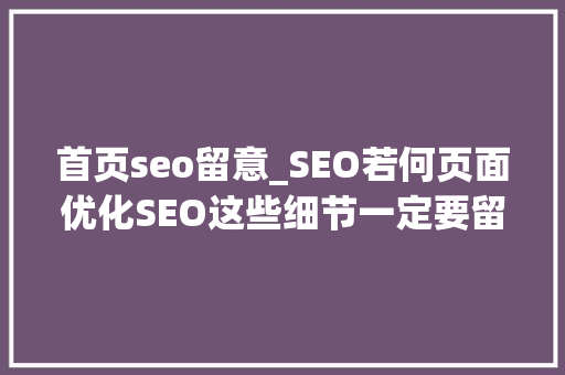 首页seo留意_SEO若何页面优化SEO这些细节一定要留心 首页seo留意_SEO若何页面优化SEO这些细节一定要留心 必应SEO