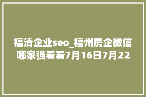 福清企业seo_福州房企微信哪家强看看7月16日7月22日周榜 福清企业seo_福州房企微信哪家强看看7月16日7月22日周榜 百度SEO