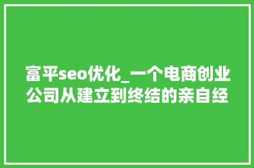 富平seo优化_一个电商创业公司从建立到终结的亲自经历 富平seo优化_一个电商创业公司从建立到终结的亲自经历 必应SEO