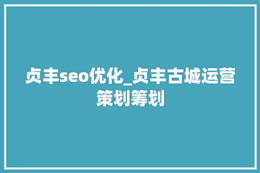 贞丰seo优化_贞丰古城运营策划筹划