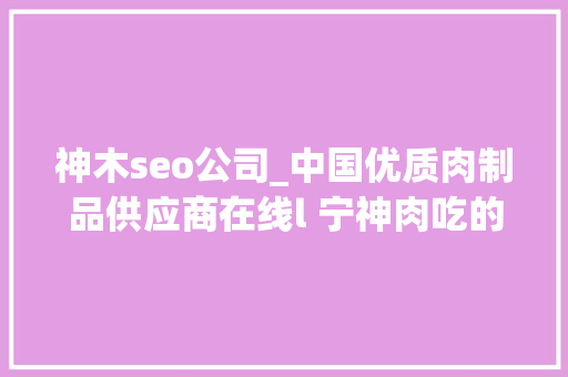 神木seo公司_中国优质肉制品供应商在线l 宁神肉吃的更安心 神木seo公司_中国优质肉制品供应商在线l 宁神肉吃的更安心 SEO关键词
