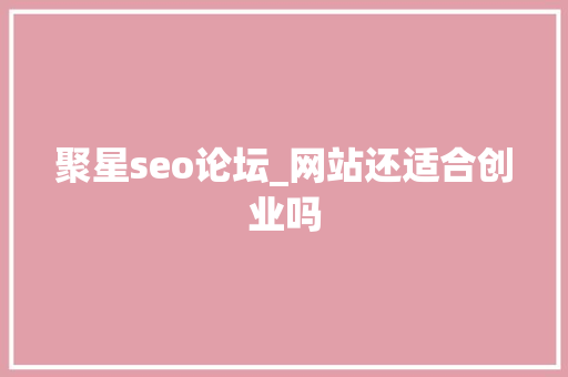 聚星seo论坛_网站还适合创业吗 聚星seo论坛_网站还适合创业吗 SEO关键词