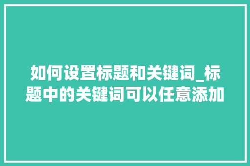 如何设置标题和关键词_标题中的关键词可以任意添加。 如何设置标题和关键词_标题中的关键词可以任意添加。 SEO关键词