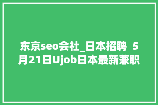 东京seo会社_日本招聘  5月21日Ujob日本最新兼职岗位宣告啦