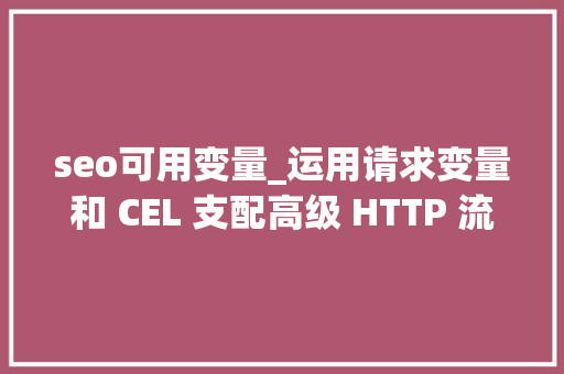 seo可用变量_运用请求变量和 CEL 支配高级 HTTP 流量整形