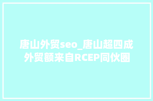 唐山外贸seo_唐山超四成外贸额来自RCEP同伙圈 唐山外贸seo_唐山超四成外贸额来自RCEP同伙圈 必应SEO