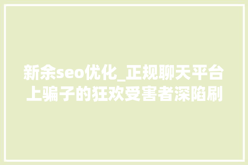新余seo优化_正规聊天平台上骗子的狂欢受害者深陷刷单完美诱骗闭环