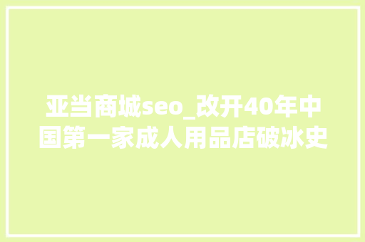 亚当商城seo_改开40年中国第一家成人用品店破冰史曾被骂作泼皮商号