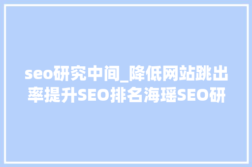 seo研究中间_降低网站跳出率提升SEO排名海瑶SEO研究中央 seo研究中间_降低网站跳出率提升SEO排名海瑶SEO研究中央 必应SEO
