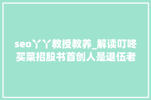 seo丫丫教授教养_解读叮咚买菜招股书首创人是退伍老兵核心高管最大年夜年事57岁