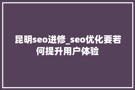 昆明seo进修_seo优化要若何提升用户体验 昆明seo进修_seo优化要若何提升用户体验 百度SEO