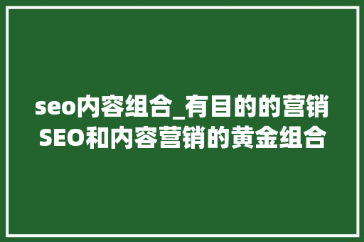 seo内容组合_有目的的营销SEO和内容营销的黄金组合是成功的关键 seo内容组合_有目的的营销SEO和内容营销的黄金组合是成功的关键 网站建设公司