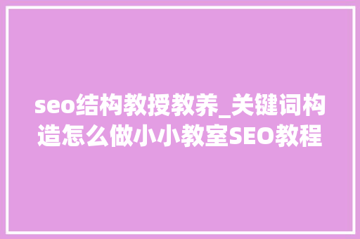 seo结构教授教养_关键词构造怎么做小小教室SEO教程 seo结构教授教养_关键词构造怎么做小小教室SEO教程 SEO关键词