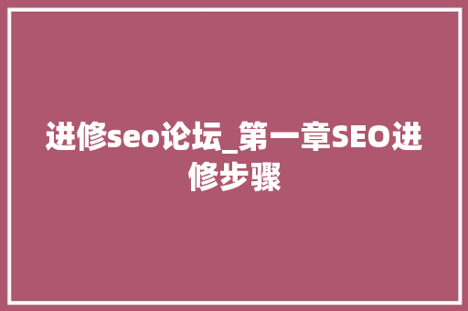 进修seo论坛_第一章SEO进修步骤 百度SEO 进修seo论坛_第一章SEO进修步骤 进修seo论坛_第一章SEO进修步骤 百度SEO