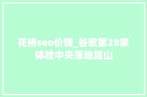 花桥seo价钱_谷歌第28家体验中央落地昆山 花桥seo价钱_谷歌第28家体验中央落地昆山 SEO关键词