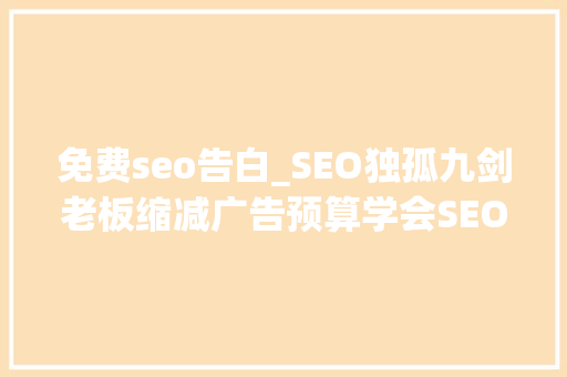 免费seo告白_SEO独孤九剑老板缩减广告预算学会SEO能免费引流 SEO关键词 免费seo告白_SEO独孤九剑老板缩减广告预算学会SEO能免费引流 免费seo告白_SEO独孤九剑老板缩减广告预算学会SEO能免费引流 SEO关键词