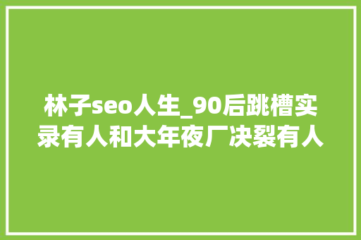 林子seo人生_90后跳槽实录有人和大年夜厂决裂有人进国企躺平