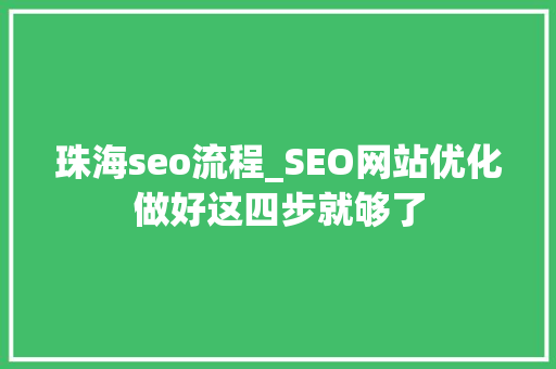 珠海seo流程_SEO网站优化做好这四步就够了 珠海seo流程_SEO网站优化做好这四步就够了 搜狗SEO