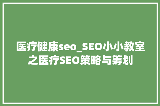 医疗健康seo_SEO小小教室之医疗SEO策略与筹划 医疗健康seo_SEO小小教室之医疗SEO策略与筹划 网站建设公司