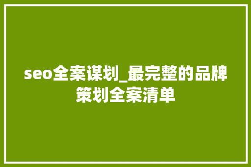 seo全案谋划_最完整的品牌策划全案清单