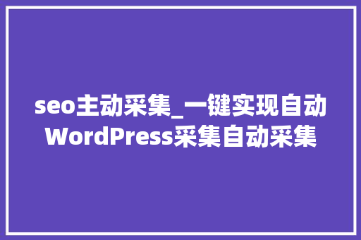 seo主动采集_一键实现自动WordPress采集自动采集宣告 seo主动采集_一键实现自动WordPress采集自动采集宣告 神马SEO
