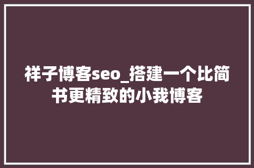 祥子博客seo_搭建一个比简书更精致的小我博客 神马SEO 祥子博客seo_搭建一个比简书更精致的小我博客 祥子博客seo_搭建一个比简书更精致的小我博客 神马SEO