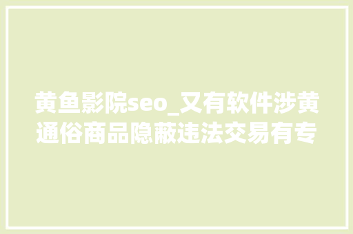 黄鱼影院seo_又有软件涉黄通俗商品隐蔽违法交易有专用黑话一般人听不懂