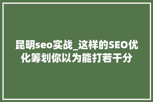 昆明seo实战_这样的SEO优化筹划你以为能打若干分 昆明seo实战_这样的SEO优化筹划你以为能打若干分 神马SEO