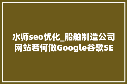 水师seo优化_船舶制造公司网站若何做Google谷歌SEO优化关键字排名 百度SEO 水师seo优化_船舶制造公司网站若何做Google谷歌SEO优化关键字排名 水师seo优化_船舶制造公司网站若何做Google谷歌SEO优化关键字排名 百度SEO