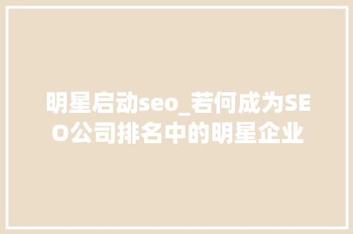 明星启动seo_若何成为SEO公司排名中的明星企业 明星启动seo_若何成为SEO公司排名中的明星企业 网站建设公司