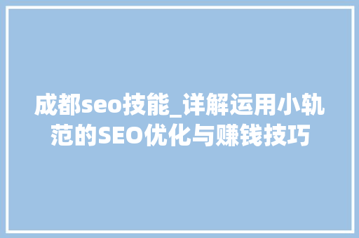 成都seo技能_详解运用小轨范的SEO优化与赚钱技巧 成都seo技能_详解运用小轨范的SEO优化与赚钱技巧 搜狗SEO