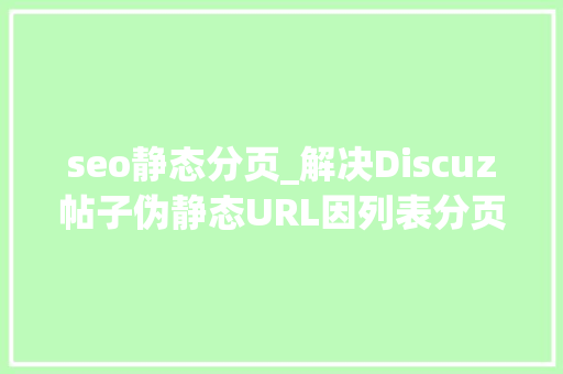 seo静态分页_解决Discuz帖子伪静态URL因列表分页发生改变问题