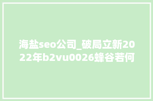 海盐seo公司_破局立新2022年b2vu0026蜂谷若何夯实洗护领跑者 海盐seo公司_破局立新2022年b2vu0026蜂谷若何夯实洗护领跑者 神马SEO