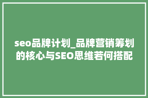 seo品牌计划_品牌营销筹划的核心与SEO思维若何搭配更好收藏版 seo品牌计划_品牌营销筹划的核心与SEO思维若何搭配更好收藏版 SEO关键词
