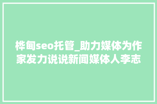 桦甸seo托管_助力媒体为作家发力说说新闻媒体人李志 桦甸seo托管_助力媒体为作家发力说说新闻媒体人李志 百度SEO