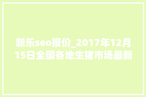 新乐seo报价_2017年12月15日全国各地生猪市场最新价格动态网友报价 新乐seo报价_2017年12月15日全国各地生猪市场最新价格动态网友报价 百度SEO