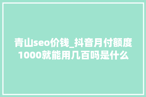 青山seo价钱_抖音月付额度1000就能用几百吗是什么原因 青山seo价钱_抖音月付额度1000就能用几百吗是什么原因 必应SEO