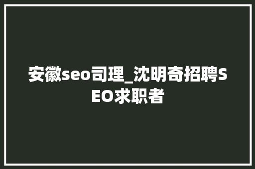 安徽seo司理_沈明奇招聘SEO求职者 安徽seo司理_沈明奇招聘SEO求职者 搜狗SEO