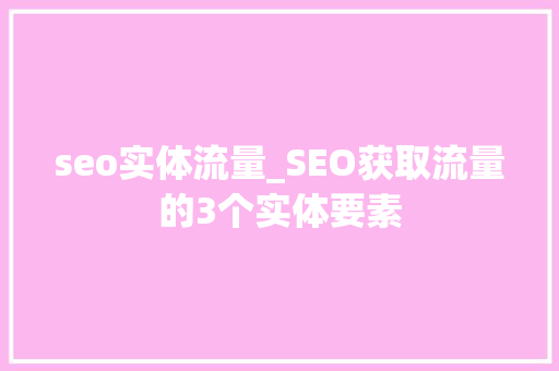 seo实体流量_SEO获取流量的3个实体要素 seo实体流量_SEO获取流量的3个实体要素 网站建设公司