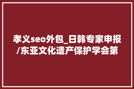孝义seo外包_日韩专家申报/东亚文化遗产保护学会第六次研讨会记录五 孝义seo外包_日韩专家申报/东亚文化遗产保护学会第六次研讨会记录五 SEO关键词