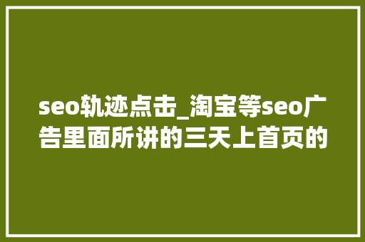 seo轨迹点击_淘宝等seo广告里面所讲的三天上首页的快排技能大年夜揭秘 seo轨迹点击_淘宝等seo广告里面所讲的三天上首页的快排技能大年夜揭秘 SEO关键词