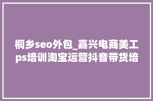 桐乡seo外包_嘉兴电商美工ps培训淘宝运营抖音带货培训 桐乡seo外包_嘉兴电商美工ps培训淘宝运营抖音带货培训 搜狗SEO