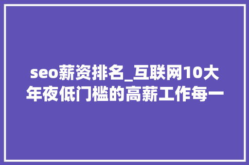 seo薪资排名_互联网10大年夜低门槛的高薪工作每一个工作在你日常都接触过 seo薪资排名_互联网10大年夜低门槛的高薪工作每一个工作在你日常都接触过 网站建设公司