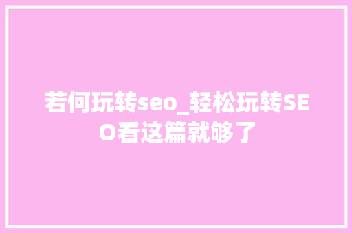 若何玩转seo_轻松玩转SEO看这篇就够了 SEO关键词 若何玩转seo_轻松玩转SEO看这篇就够了 若何玩转seo_轻松玩转SEO看这篇就够了 SEO关键词